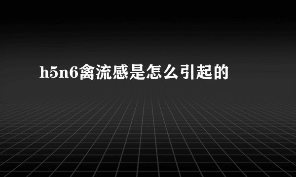 h5n6禽流感是怎么引起的