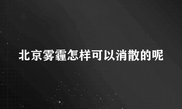 北京雾霾怎样可以消散的呢