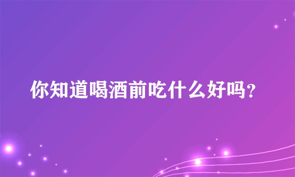 你知道喝酒前吃什么好吗?