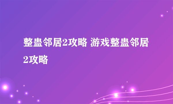 整蛊邻居2攻略 游戏整蛊邻居2攻略