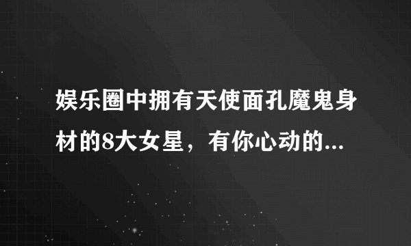 娱乐圈中拥有天使面孔魔鬼身材的8大女星，有你心动的明星吗？