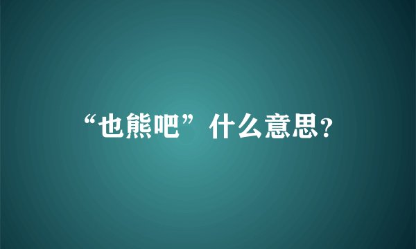 “也熊吧”什么意思?