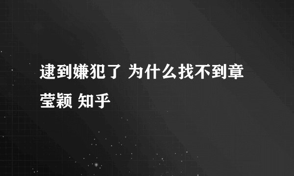 逮到嫌犯了 为什么找不到章莹颖 知乎