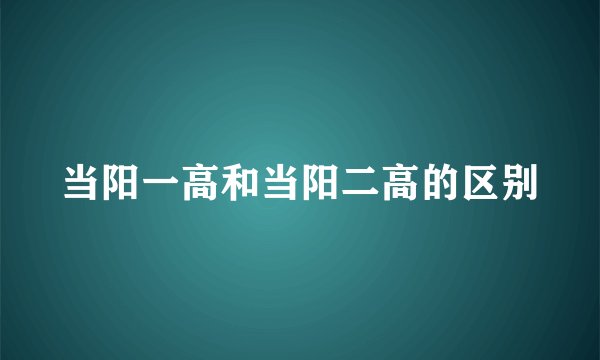当阳一高和当阳二高的区别