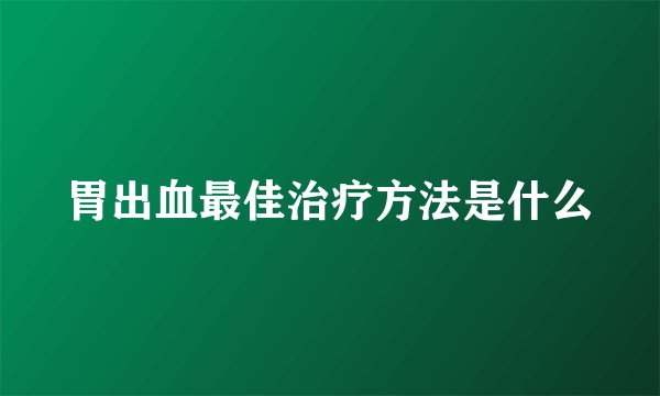 胃出血最佳治疗方法是什么