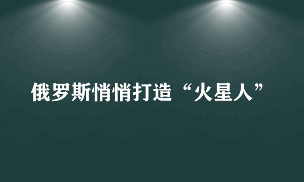 俄罗斯悄悄打造“火星人”