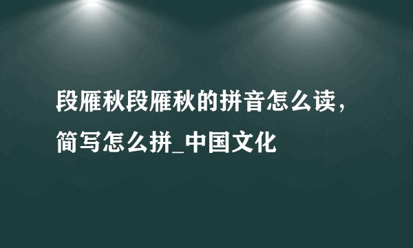 段雁秋段雁秋的拼音怎么读，简写怎么拼_中国文化