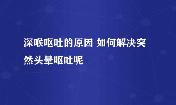 深喉呕吐的原因 如何解决突然头晕呕吐呢