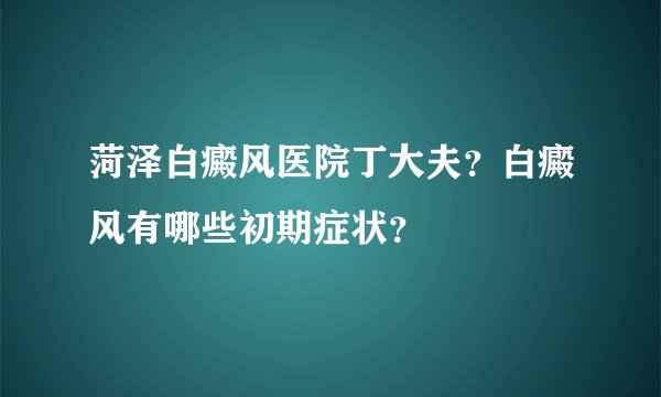 菏泽白癜风医院丁大夫？白癜风有哪些初期症状？