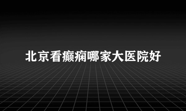 北京看癫痫哪家大医院好
