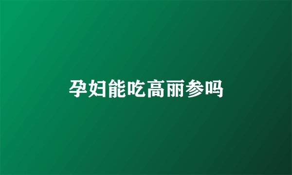 孕妇能吃高丽参吗