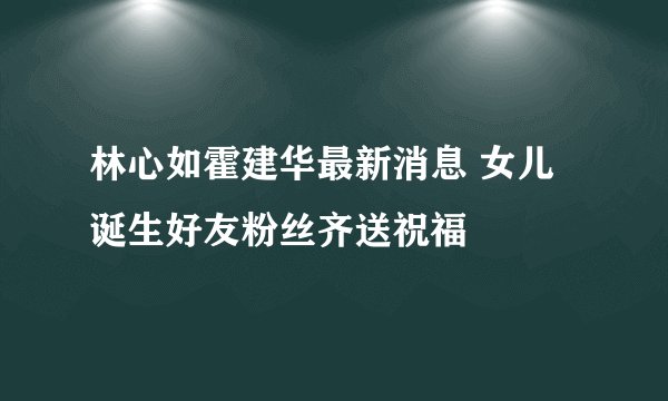 林心如霍建华最新消息 女儿诞生好友粉丝齐送祝福