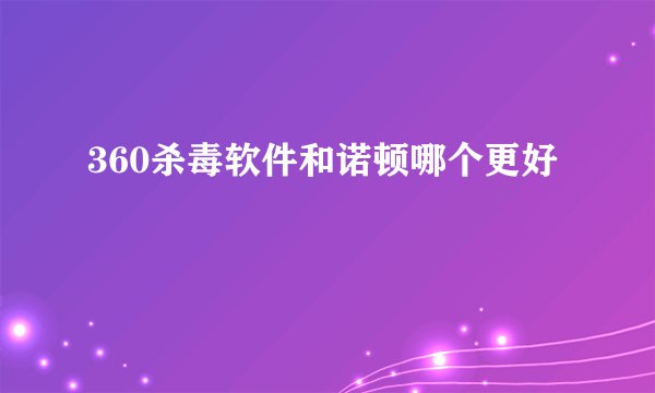 360杀毒软件和诺顿哪个更好
