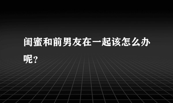 闺蜜和前男友在一起该怎么办呢？