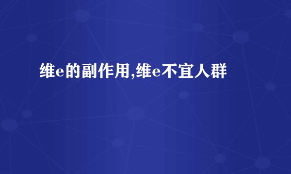 维e的副作用,维e不宜人群