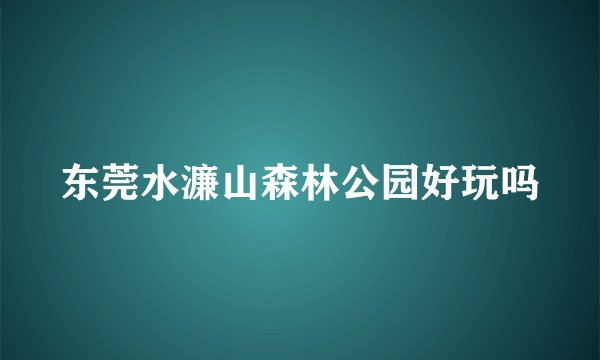 东莞水濂山森林公园好玩吗