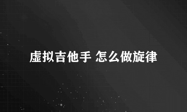 虚拟吉他手 怎么做旋律