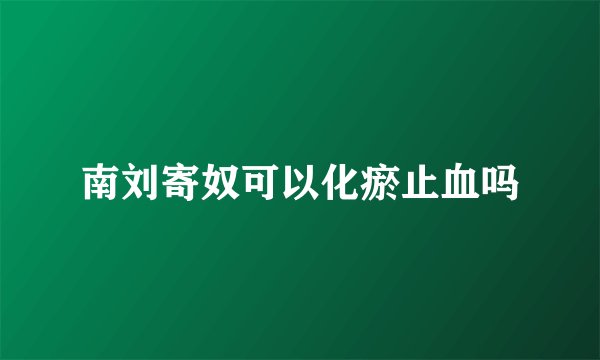 南刘寄奴可以化瘀止血吗