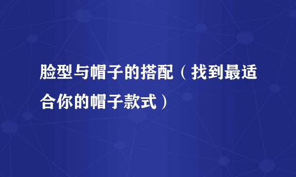 脸型与帽子的搭配（找到最适合你的帽子款式）