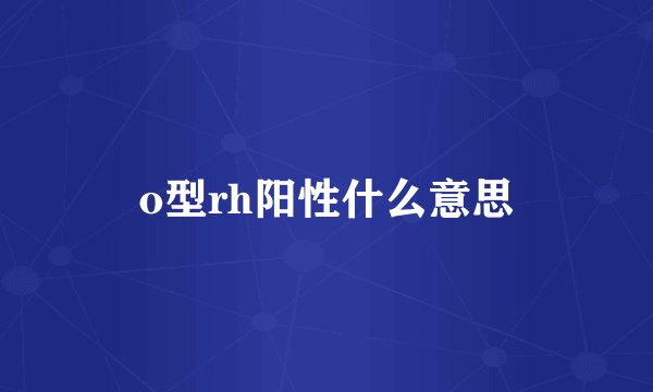 o型rh阳性什么意思