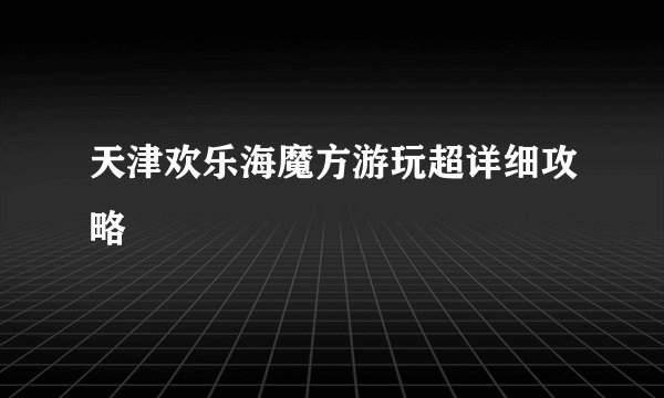 天津欢乐海魔方游玩超详细攻略