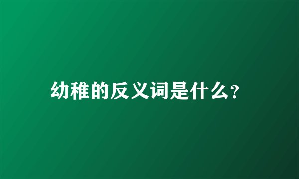 幼稚的反义词是什么？