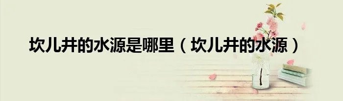 坎儿井的水源是哪里（坎儿井的水源）