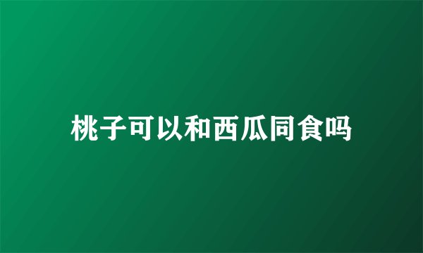 桃子可以和西瓜同食吗