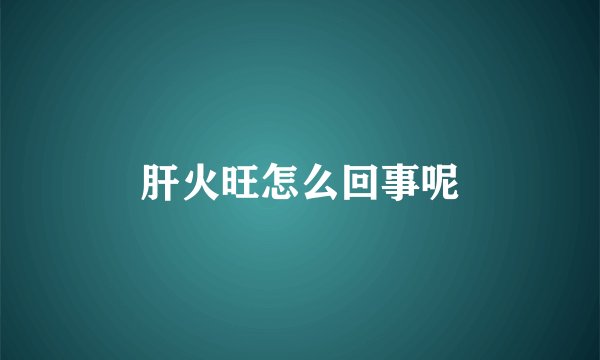 肝火旺怎么回事呢