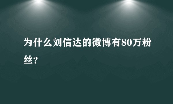 为什么刘信达的微博有80万粉丝？