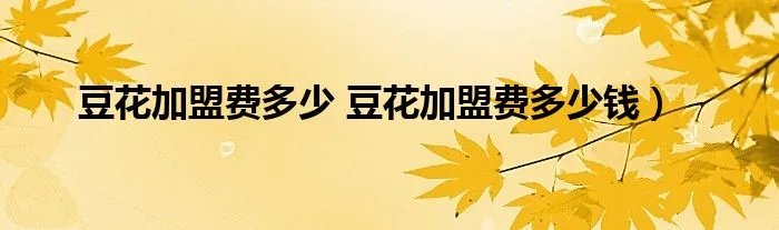 豆花加盟费多少 豆花加盟费多少钱)