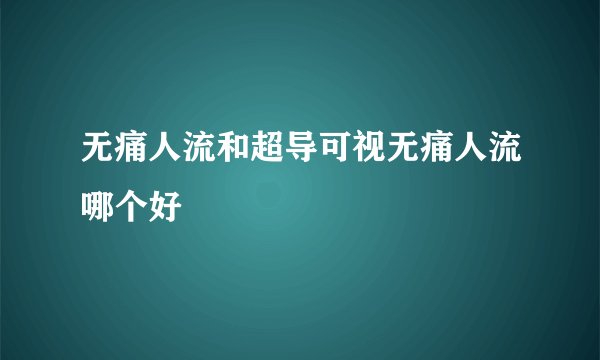 无痛人流和超导可视无痛人流哪个好
