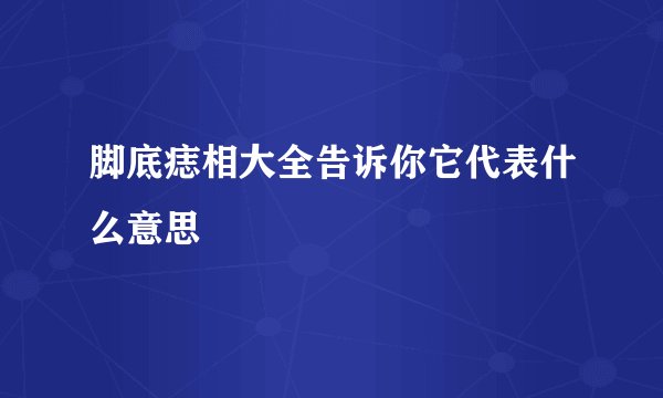 脚底痣相大全告诉你它代表什么意思