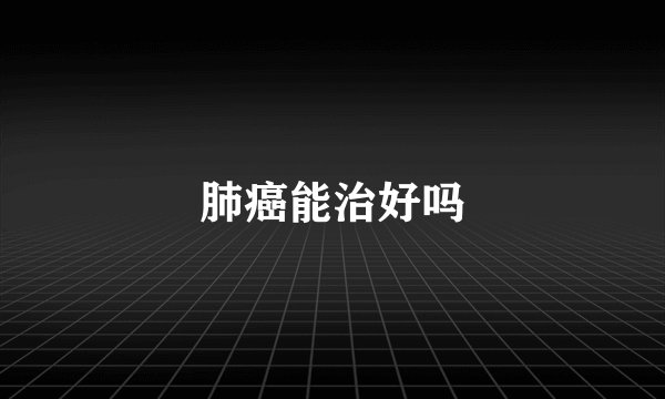 肺癌能治好吗