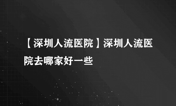 【深圳人流医院】深圳人流医院去哪家好一些
