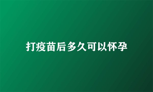 打疫苗后多久可以怀孕