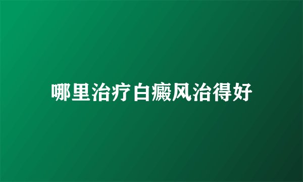 哪里治疗白癜风治得好