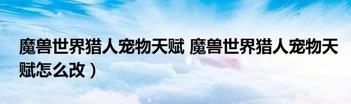 魔兽世界猎人宠物天赋 魔兽世界猎人宠物天赋怎么改）
