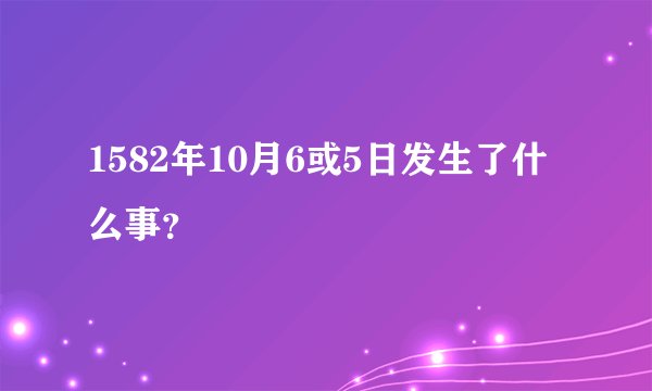 1582年10月6或5日发生了什么事？