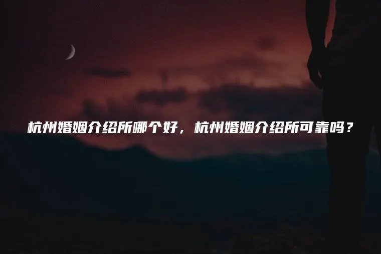 杭州婚姻介绍所哪个好，杭州婚姻介绍所可靠吗？