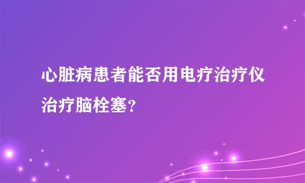 心脏病患者能否用电疗治疗仪治疗脑栓塞？