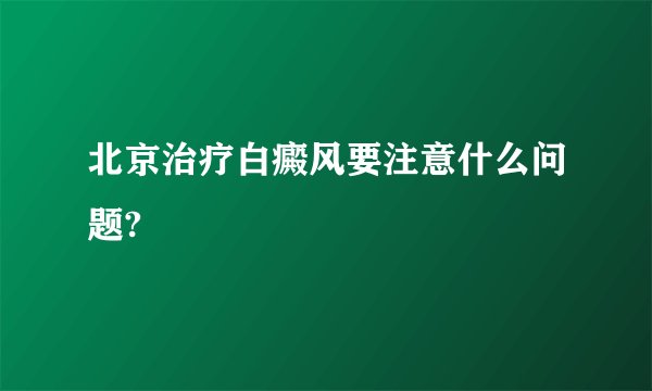 北京治疗白癜风要注意什么问题?
