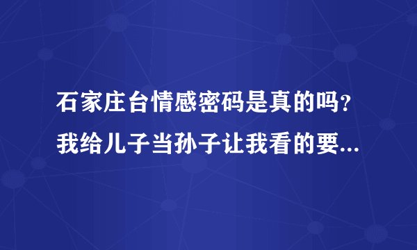 石家庄台情感密码是真的吗?我给儿子当孙子让我看的要吐血了。MDMDMDMD