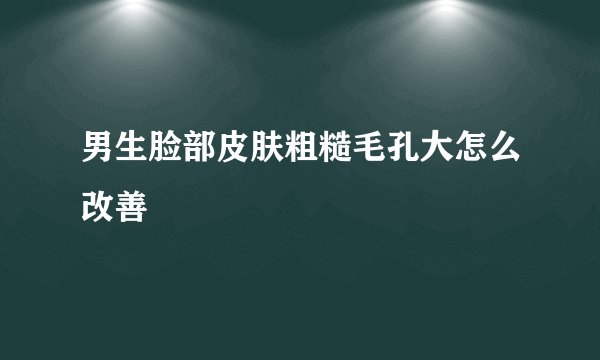 男生脸部皮肤粗糙毛孔大怎么改善