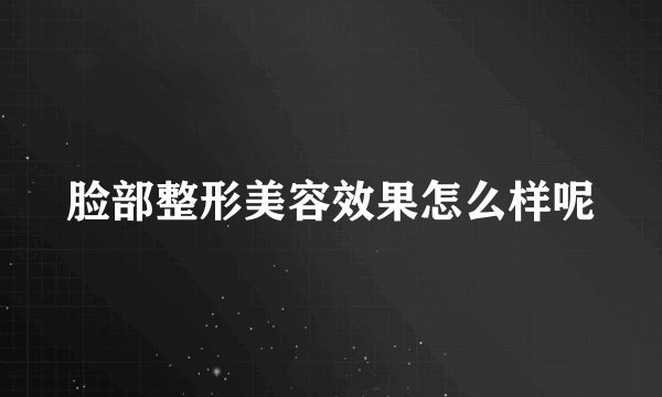 脸部整形美容效果怎么样呢