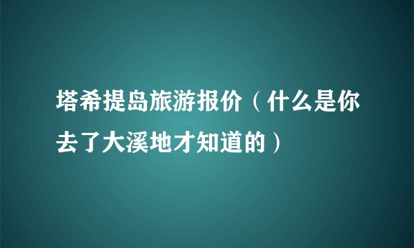 塔希提岛旅游报价(什么是你去了大溪地才知道的)