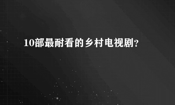 10部最耐看的乡村电视剧？