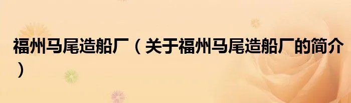 福州马尾造船厂（关于福州马尾造船厂的简介）