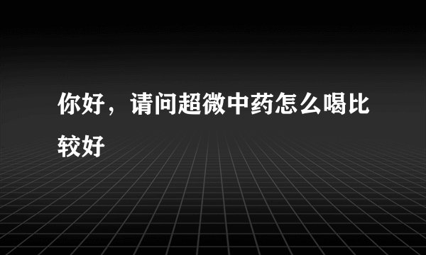 你好，请问超微中药怎么喝比较好