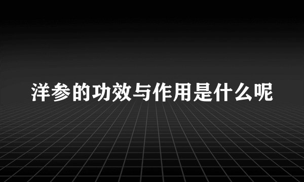 洋参的功效与作用是什么呢